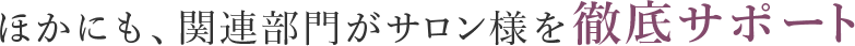ほかにも、関連部門がサロン様を徹底サポート