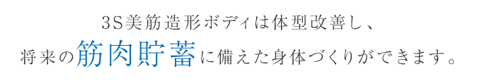 3S美筋造形ボディは体型改善し、将来の筋肉貯蓄に備えた身体づくりができます。